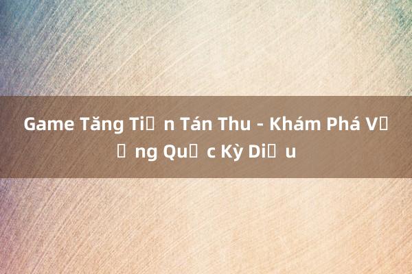 Game Tăng Tiến Tán Thu - Khám Phá Vương Quốc Kỳ Diệu