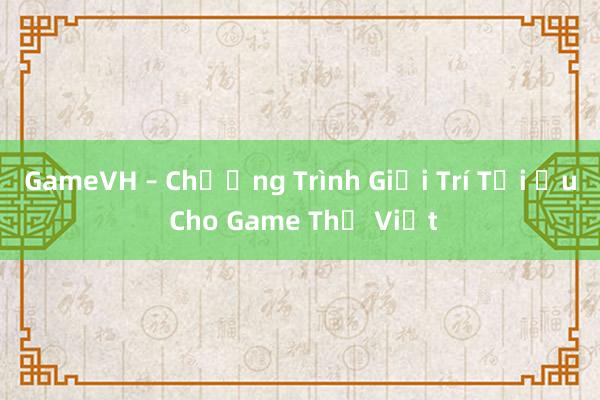 GameVH – Chương Trình Giải Trí Tối Ưu Cho Game Thủ Việt