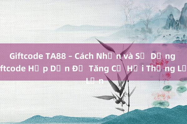 Giftcode TA88 – Cách Nhận và Sử Dụng Giftcode Hấp Dẫn Để Tăng Cơ Hội Thắng Lớn