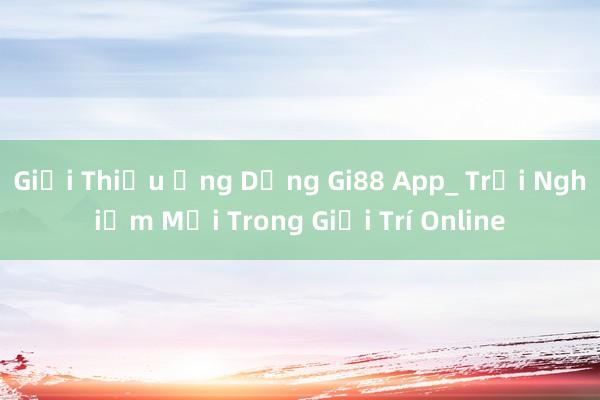 Giới Thiệu Ứng Dụng Gi88 App_ Trải Nghiệm Mới Trong Giải Trí Online