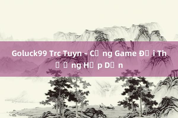 Goluck99 Trc Tuyn - Cổng Game Đổi Thưởng Hấp Dẫn