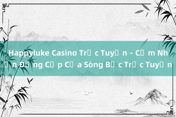 Happyluke Casino Trực Tuyến – Cảm Nhận Đẳng Cấp Của Sòng Bạc Trực Tuyến