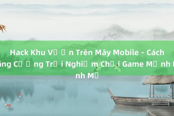 Hack Khu Vườn Trên Mây Mobile - Cách Tăng Cường Trải Nghiệm Chơi Game Mạnh Mẽ