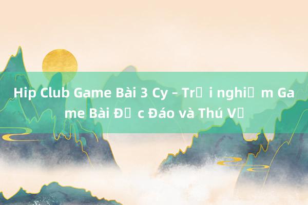 Hip Club Game Bài 3 Cy – Trải nghiệm Game Bài Độc Đáo và Thú Vị