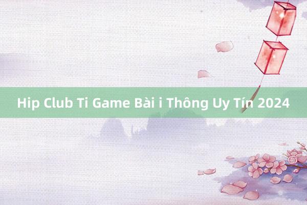 Hip Club Ti Game Bài i Thông Uy Tín 2024