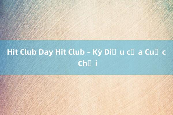 Hit Club Day Hit Club – Kỳ Diệu của Cuộc Chơi