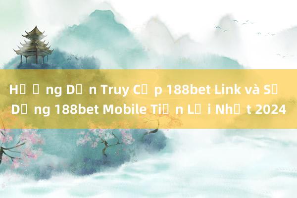 Hướng Dẫn Truy Cập 188bet Link và Sử Dụng 188bet Mobile Tiện Lợi Nhất 2024