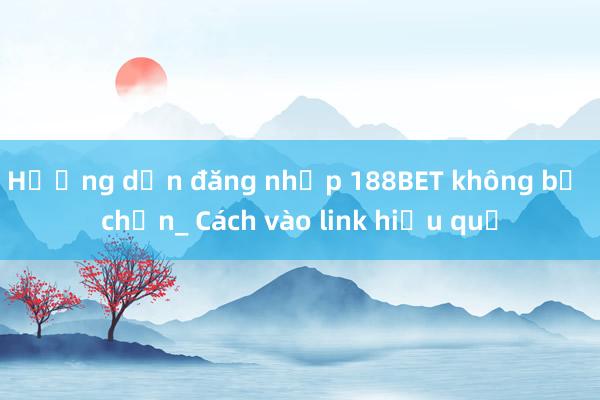 Hướng dẫn đăng nhập 188BET không bị chặn_ Cách vào link hiệu quả