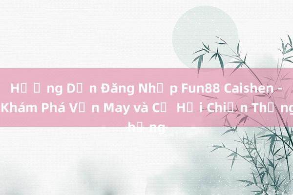 Hướng Dẫn Đăng Nhập Fun88 Caishen - Khám Phá Vận May và Cơ Hội Chiến Thắng