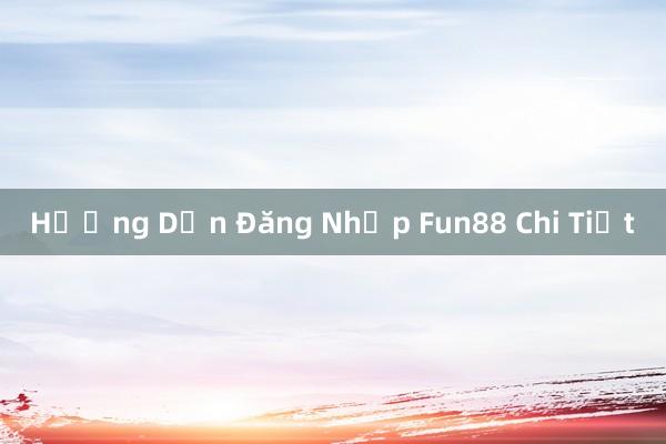 Hướng Dẫn Đăng Nhập Fun88 Chi Tiết