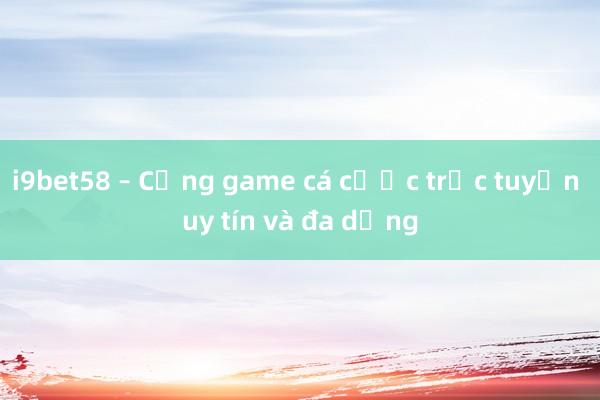 i9bet58 – Cổng game cá cược trực tuyến uy tín và đa dạng