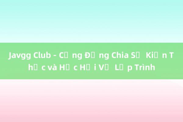 Javgg Club - Cộng Đồng Chia Sẻ Kiến Thức và Học Hỏi Về Lập Trình