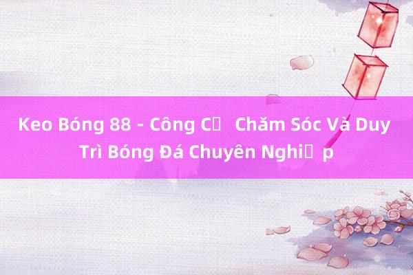 Keo Bóng 88 - Công Cụ Chăm Sóc Và Duy Trì Bóng Đá Chuyên Nghiệp