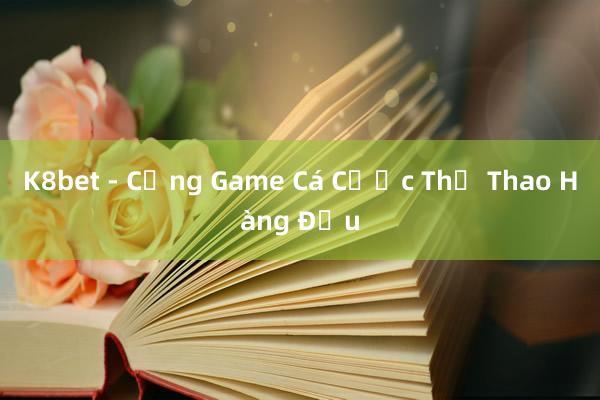 K8bet - Cổng Game Cá Cược Thể Thao Hàng Đầu