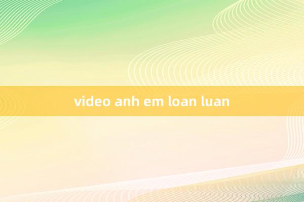 video anh em loan luan