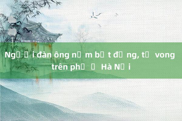 Người đàn ông nằm bất động， tử vong trên phố ở Hà Nội