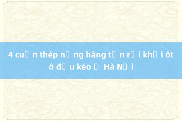 4 cuộn thép nặng hàng tấn rơi khỏi ôtô đầu kéo ở Hà Nội