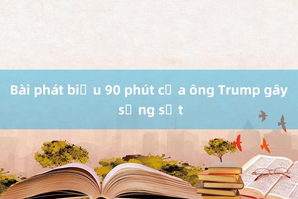 Bài phát biểu 90 phút của ông Trump gây sửng sốt