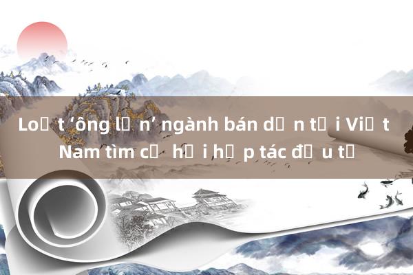 Loạt ‘ông lớn’ ngành bán dẫn tới Việt Nam tìm cơ hội hợp tác đầu tư