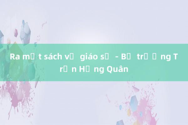 Ra mắt sách về giáo sư - Bộ trưởng Trần Hồng Quân