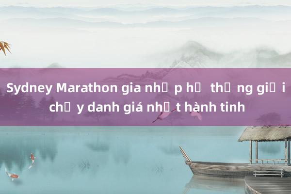 Sydney Marathon gia nhập hệ thống giải chạy danh giá nhất hành tinh