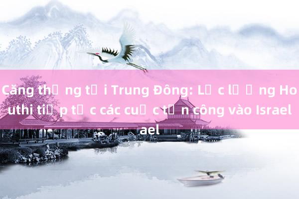 Căng thẳng tại Trung Đông: Lực lượng Houthi tiếp tục các cuộc tấn công vào Israel