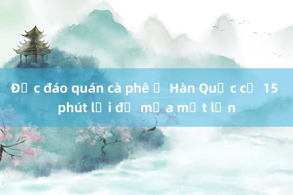 Độc đáo quán cà phê ở Hàn Quốc cứ 15 phút lại đổ mưa một lần