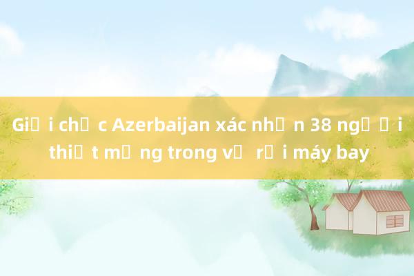 Giới chức Azerbaijan xác nhận 38 người thiệt mạng trong vụ rơi máy bay