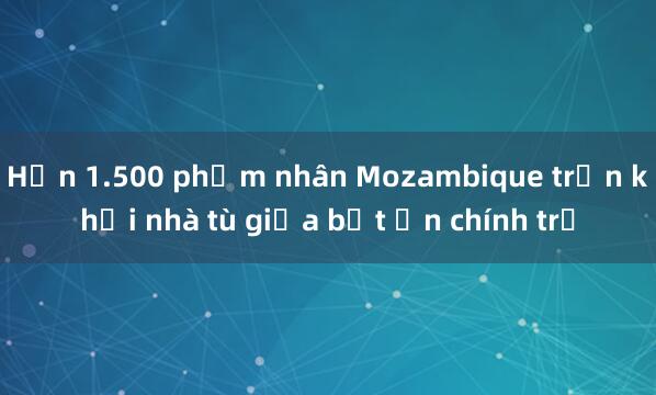 Hơn 1.500 phạm nhân Mozambique trốn khỏi nhà tù giữa bất ổn chính trị