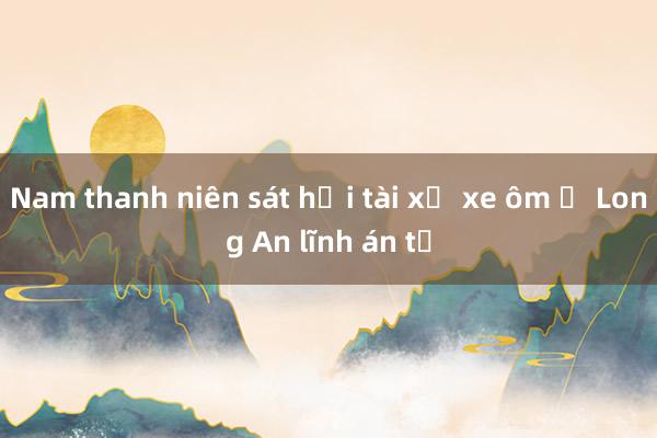 Nam thanh niên sát hại tài xế xe ôm ở Long An lĩnh án tử