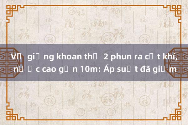 Vụ giếng khoan thứ 2 phun ra cột khí， nước cao gần 10m: Áp suất đã giảm