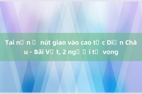 Tai nạn ở nút giao vào cao tốc Diễn Châu - Bãi Vọt， 2 người tử vong