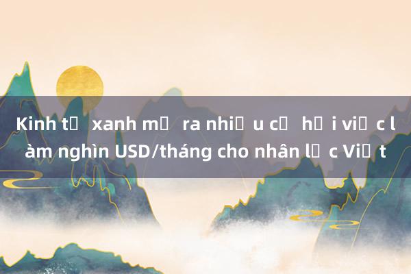 Kinh tế xanh mở ra nhiều cơ hội việc làm nghìn USD/tháng cho nhân lực Việt