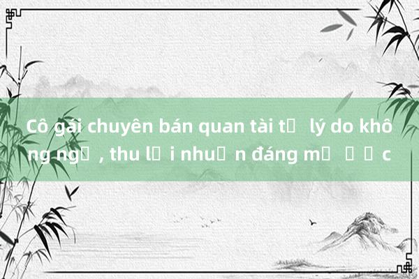 Cô gái chuyên bán quan tài từ lý do không ngờ， thu lợi nhuận đáng mơ ước