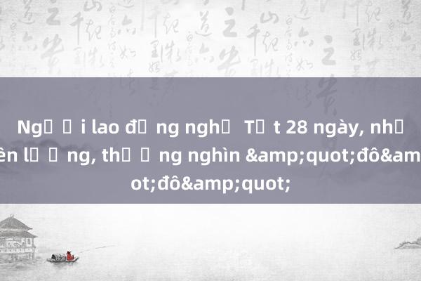 Người lao động nghỉ Tết 28 ngày， nhận nguyên lương， thưởng nghìn &quot;đô&quot;