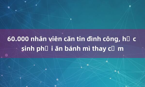 60.000 nhân viên căn tin đình công， học sinh phải ăn bánh mì thay cơm