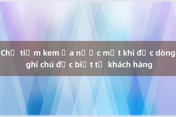 Chủ tiệm kem ứa nước mắt khi đọc dòng ghi chú đặc biệt từ khách hàng