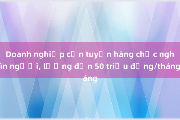 Doanh nghiệp cần tuyển hàng chục nghìn người， lương đến 50 triệu đồng/tháng