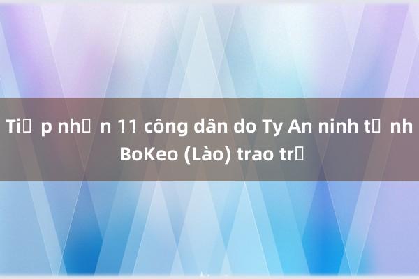 Tiếp nhận 11 công dân do Ty An ninh tỉnh BoKeo (Lào) trao trả