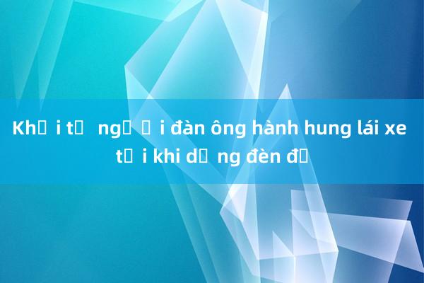 Khởi tố người đàn ông hành hung lái xe tải khi dừng đèn đỏ