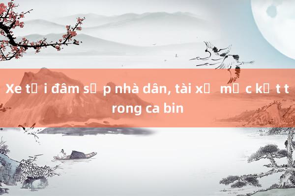 Xe tải đâm sập nhà dân， tài xế mắc kẹt trong ca bin