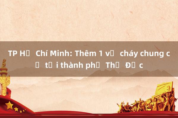 TP Hồ Chí Minh: Thêm 1 vụ cháy chung cư tại thành phố Thủ Đức