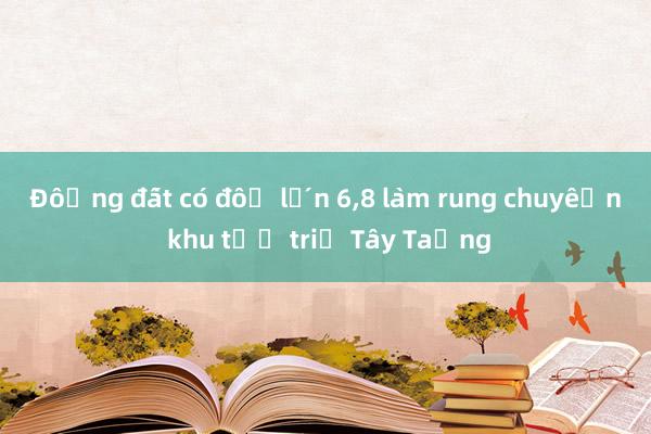 Động đất có độ lớn 6，8 làm rung chuyển khu tự trị Tây Tạng